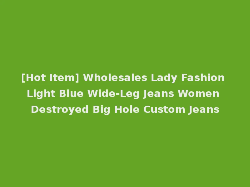 [Hot Item] Wholesales Lady Fashion Light Blue Wide-Leg Jeans Women Destroyed Big Hole Custom Jeans