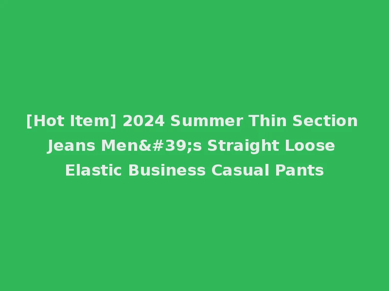 [Hot Item] 2024 Summer Thin Section Jeans Men's Straight Loose Elastic Business Casual Pants