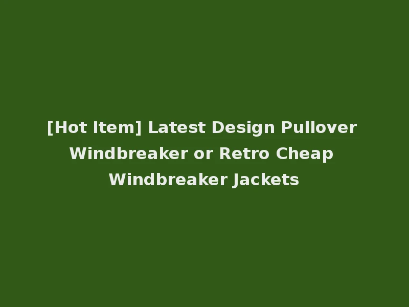 [Hot Item] Latest Design Pullover Windbreaker or Retro Cheap Windbreaker Jackets