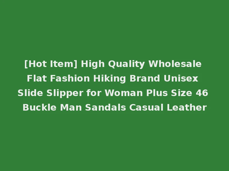 [Hot Item] High Quality Wholesale Flat Fashion Hiking Brand Unisex Slide Slipper for Woman Plus Size 46 Buckle Man Sandals Casual Leather