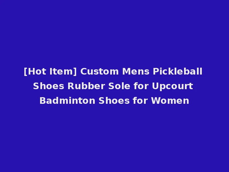 [Hot Item] Custom Mens Pickleball Shoes Rubber Sole for Upcourt Badminton Shoes for Women