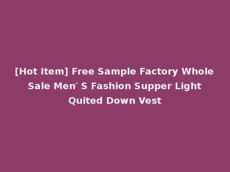 [Hot Item] Free Sample Factory Whole Sale Men′ S Fashion Supper Light Quited Down Vest