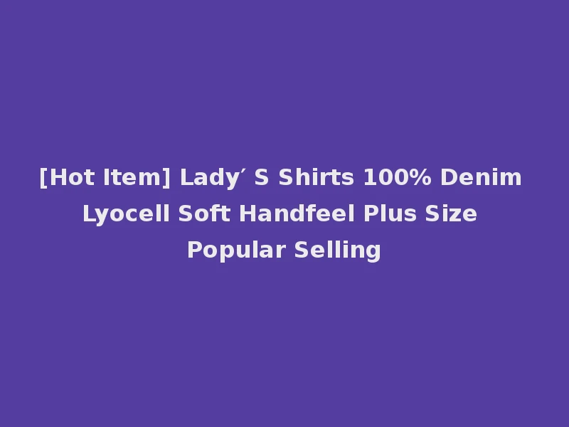 [Hot Item] Lady′ S Shirts 100% Denim Lyocell Soft Handfeel Plus Size Popular Selling