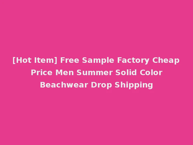 [Hot Item] Free Sample Factory Cheap Price Men Summer Solid Color Beachwear Drop Shipping