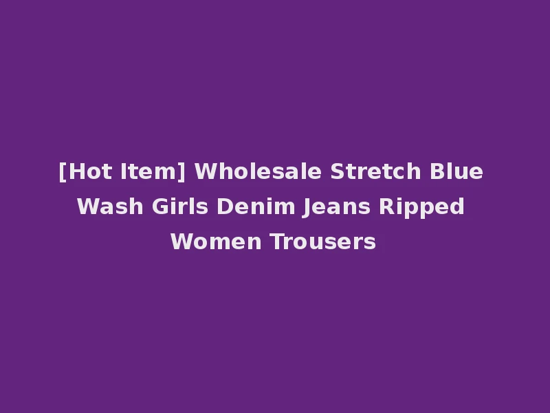 [Hot Item] Wholesale Stretch Blue Wash Girls Denim Jeans Ripped Women Trousers
