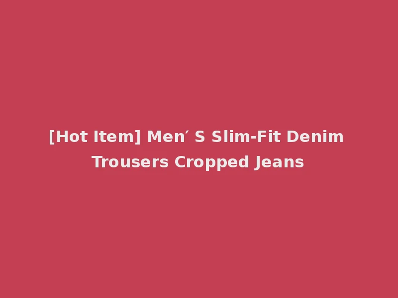 [Hot Item] Men′ S Slim-Fit Denim Trousers Cropped Jeans