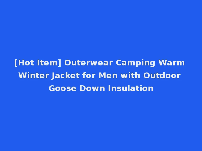 [Hot Item] Outerwear Camping Warm Winter Jacket for Men with Outdoor Goose Down Insulation