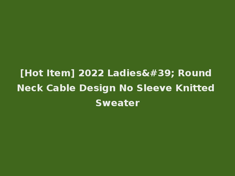 [Hot Item] 2022 Ladies' Round Neck Cable Design No Sleeve Knitted Sweater