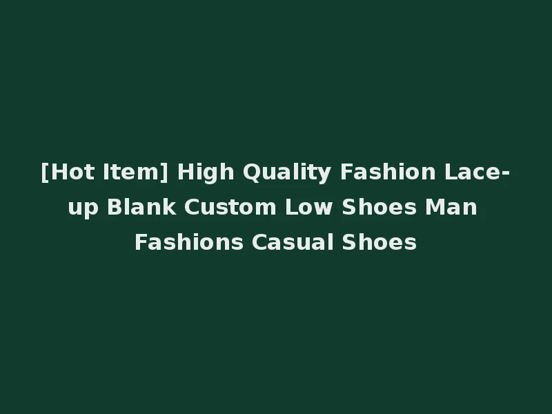 [Hot Item] High Quality Fashion Lace-up Blank Custom Low Shoes Man Fashions Casual Shoes