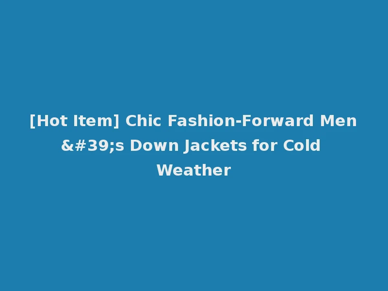 [Hot Item] Chic Fashion-Forward Men's Down Jackets for Cold Weather