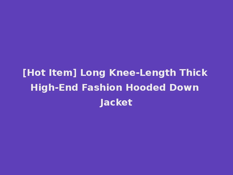 [Hot Item] Long Knee-Length Thick High-End Fashion Hooded Down Jacket