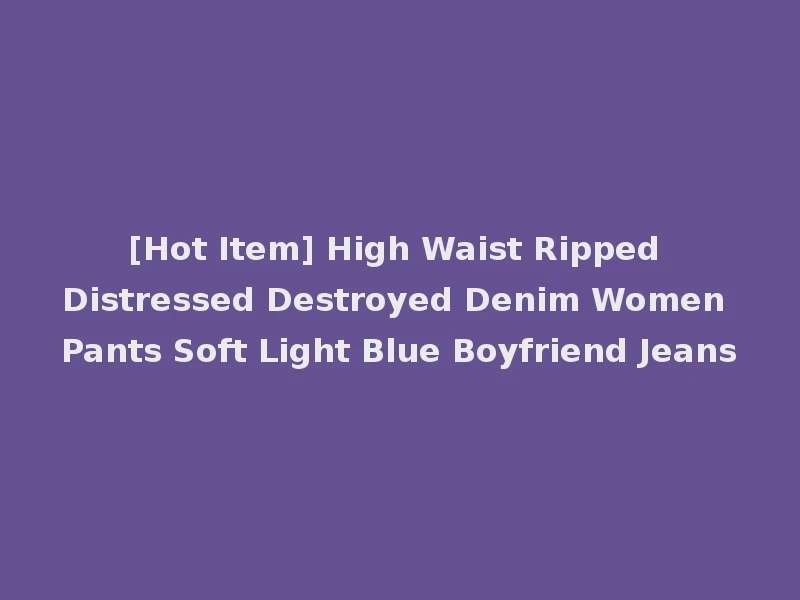 [Hot Item] High Waist Ripped Distressed Destroyed Denim Women Pants Soft Light Blue Boyfriend Jeans