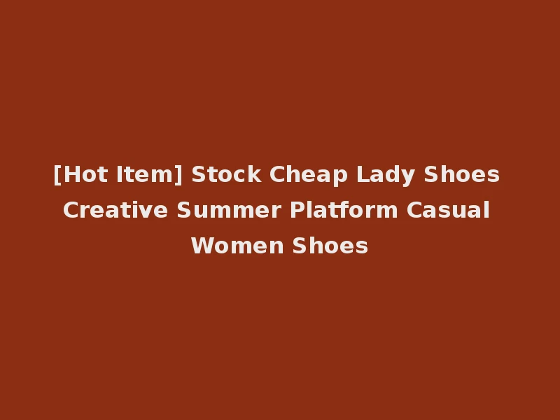 [Hot Item] Stock Cheap Lady Shoes Creative Summer Platform Casual Women Shoes