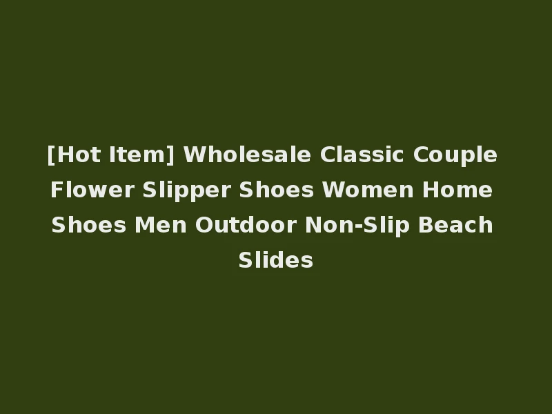 [Hot Item] Wholesale Classic Couple Flower Slipper Shoes Women Home Shoes Men Outdoor Non-Slip Beach Slides