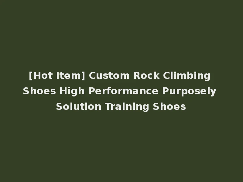 [Hot Item] Custom Rock Climbing Shoes High Performance Purposely Solution Training Shoes