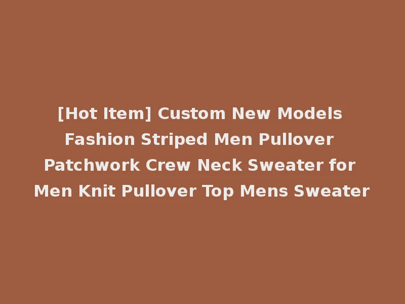 [Hot Item] Custom New Models Fashion Striped Men Pullover Patchwork Crew Neck Sweater for Men Knit Pullover Top Mens Sweater