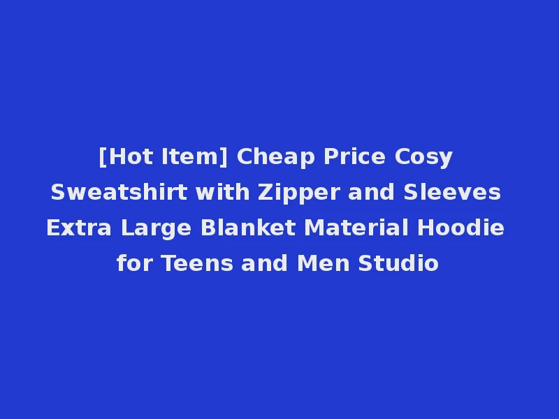 [Hot Item] Cheap Price Cosy Sweatshirt with Zipper and Sleeves Extra Large Blanket Material Hoodie for Teens and Men Studio