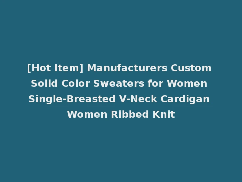 [Hot Item] Manufacturers Custom Solid Color Sweaters for Women Single-Breasted V-Neck Cardigan Women Ribbed Knit