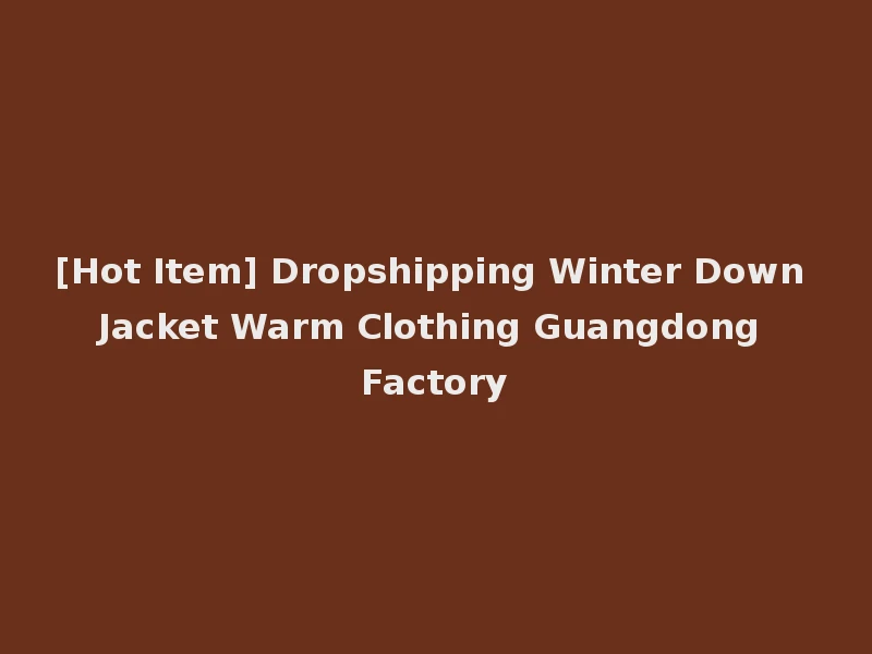 [Hot Item] Dropshipping Winter Down Jacket Warm Clothing Guangdong Factory