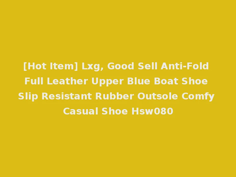 [Hot Item] Lxg, Good Sell Anti-Fold Full Leather Upper Blue Boat Shoe Slip Resistant Rubber Outsole Comfy Casual Shoe Hsw080