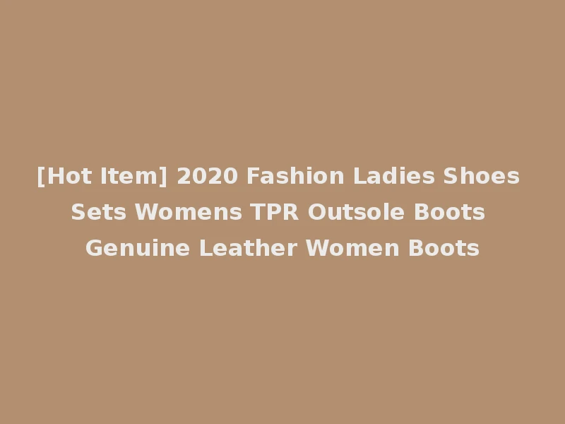[Hot Item] 2020 Fashion Ladies Shoes Sets Womens TPR Outsole Boots Genuine Leather Women Boots