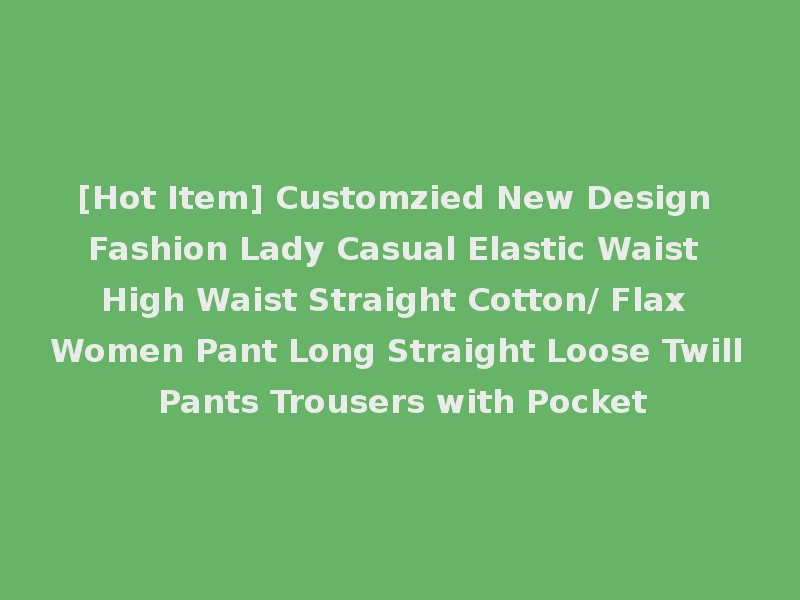 [Hot Item] Customzied New Design Fashion Lady Casual Elastic Waist High Waist Straight Cotton/ Flax Women Pant Long Straight Loose Twill Pants Trousers with Pocket