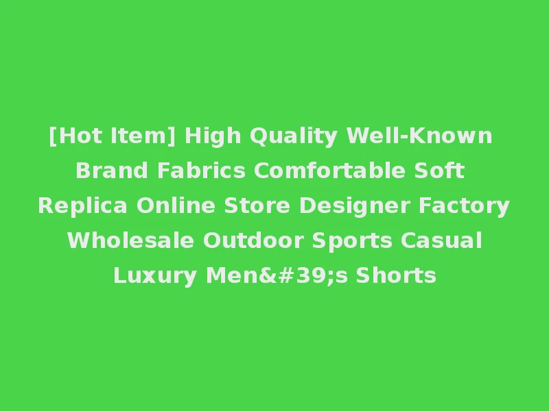 [Hot Item] High Quality Well-Known Brand Fabrics Comfortable Soft Replica Online Store Designer Factory Wholesale Outdoor Sports Casual Luxury Men's Shorts