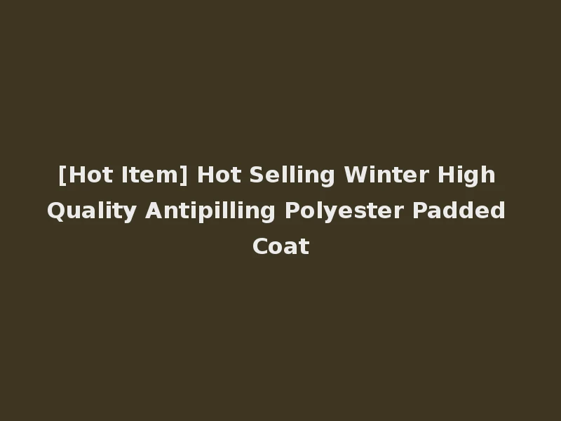 [Hot Item] Hot Selling Winter High Quality Antipilling Polyester Padded Coat