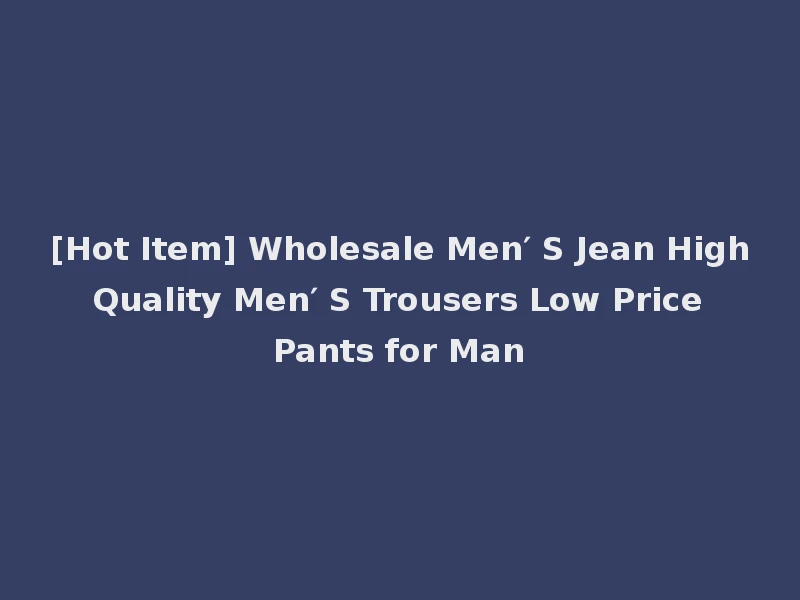 [Hot Item] Wholesale Men′ S Jean High Quality Men′ S Trousers Low Price Pants for Man