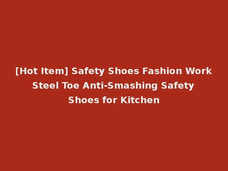 [Hot Item] Safety Shoes Fashion Work Steel Toe Anti-Smashing Safety Shoes for Kitchen