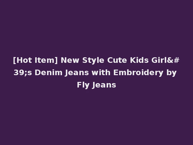 [Hot Item] New Style Cute Kids Girl's Denim Jeans with Embroidery by Fly Jeans