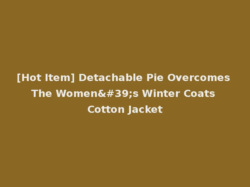 [Hot Item] Detachable Pie Overcomes The Women's Winter Coats Cotton Jacket