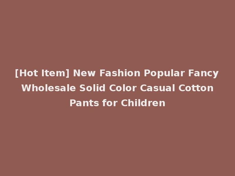 [Hot Item] New Fashion Popular Fancy Wholesale Solid Color Casual Cotton Pants for Children