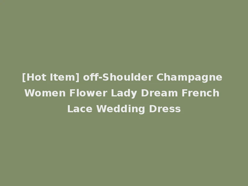 [Hot Item] off-Shoulder Champagne Women Flower Lady Dream French Lace Wedding Dress