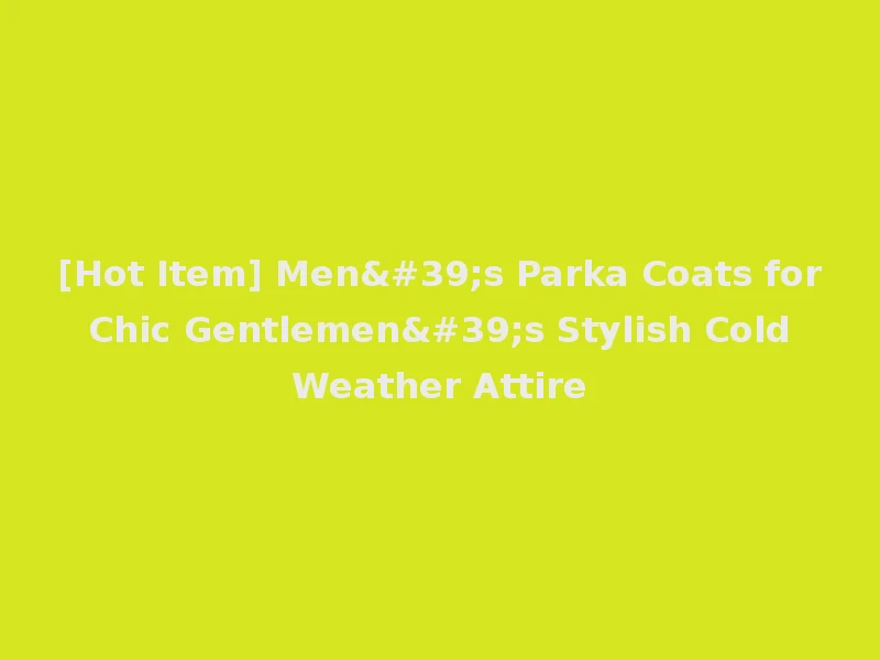 [Hot Item] Men's Parka Coats for Chic Gentlemen's Stylish Cold Weather Attire