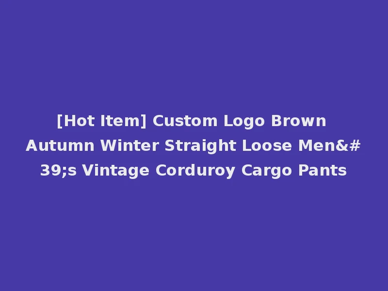 [Hot Item] Custom Logo Brown Autumn Winter Straight Loose Men's Vintage Corduroy Cargo Pants