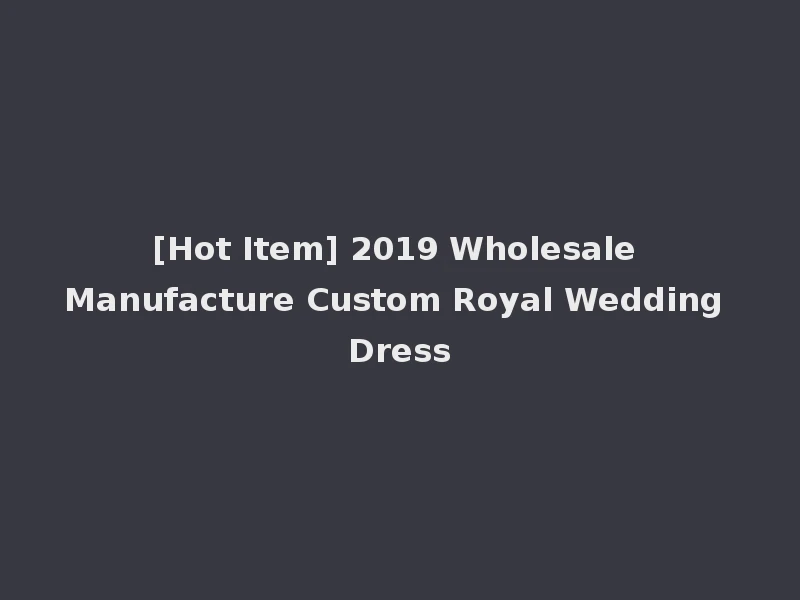 [Hot Item] 2019 Wholesale Manufacture Custom Royal Wedding Dress