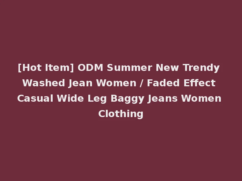 [Hot Item] ODM Summer New Trendy Washed Jean Women / Faded Effect Casual Wide Leg Baggy Jeans Women Clothing
