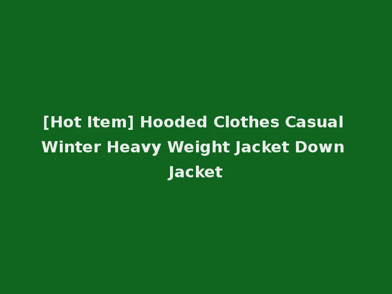 [Hot Item] Hooded Clothes Casual Winter Heavy Weight Jacket Down Jacket
