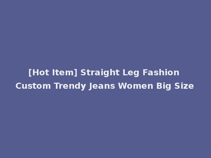 [Hot Item] Straight Leg Fashion Custom Trendy Jeans Women Big Size