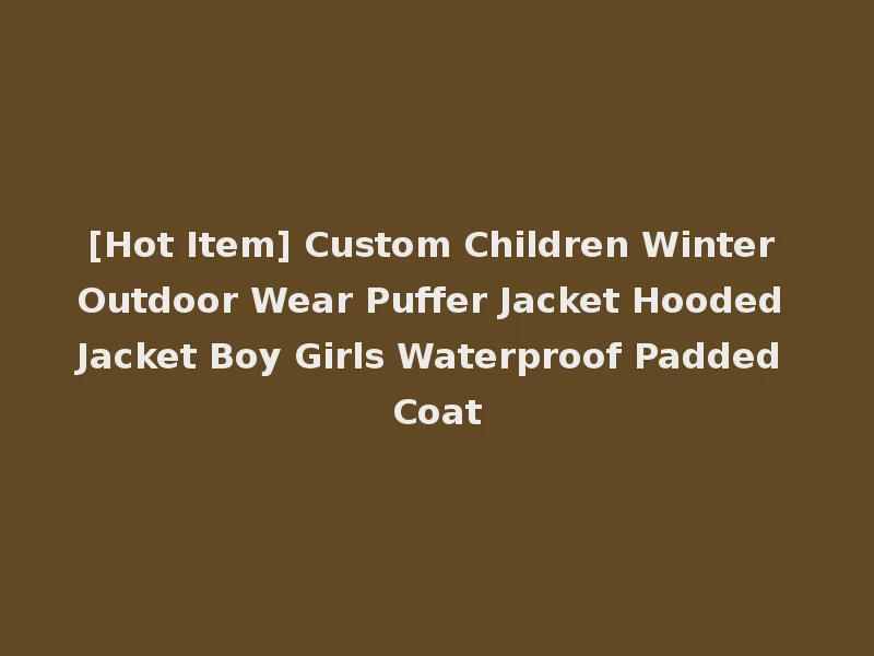 [Hot Item] Custom Children Winter Outdoor Wear Puffer Jacket Hooded Jacket Boy Girls Waterproof Padded Coat