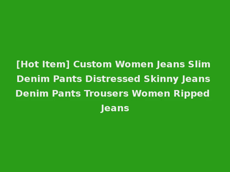 [Hot Item] Custom Women Jeans Slim Denim Pants Distressed Skinny Jeans Denim Pants Trousers Women Ripped Jeans
