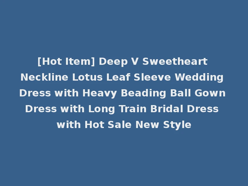 [Hot Item] Deep V Sweetheart Neckline Lotus Leaf Sleeve Wedding Dress with Heavy Beading Ball Gown Dress with Long Train Bridal Dress with Hot Sale New Style