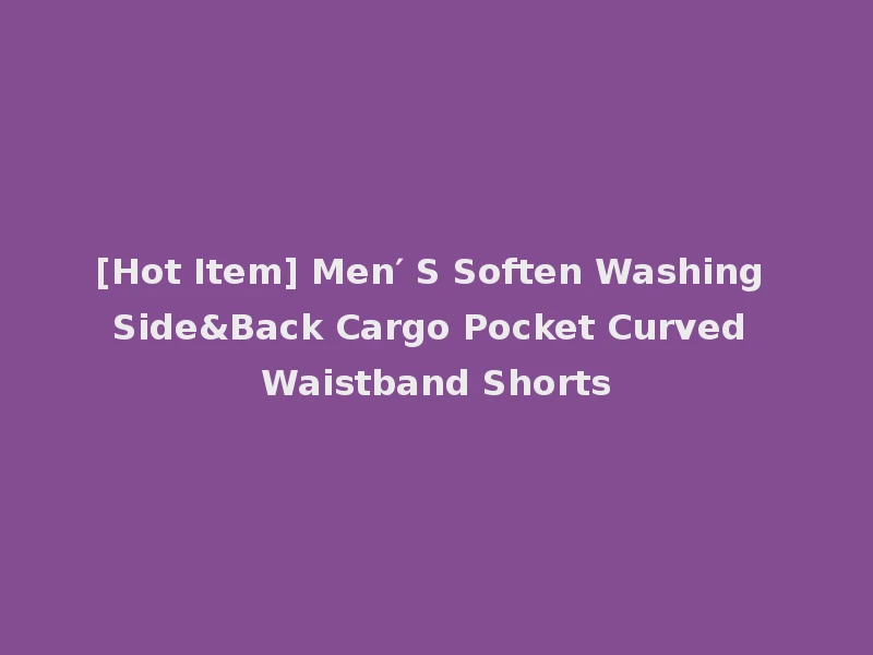 [Hot Item] Men′ S Soften Washing Side&Back Cargo Pocket Curved Waistband Shorts