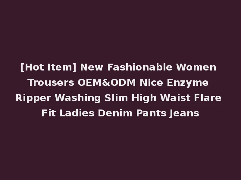 [Hot Item] New Fashionable Women Trousers OEM&ODM Nice Enzyme Ripper Washing Slim High Waist Flare Fit Ladies Denim Pants Jeans