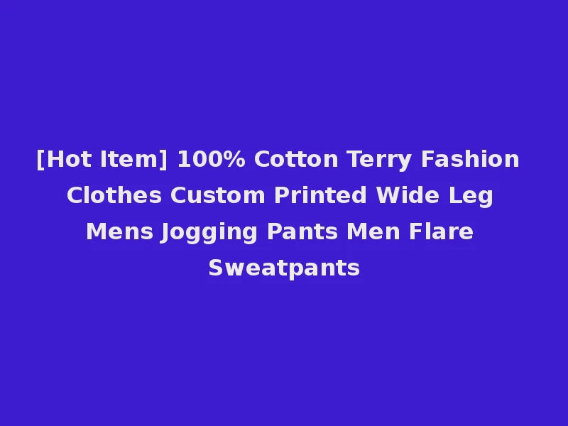 [Hot Item] 100% Cotton Terry Fashion Clothes Custom Printed Wide Leg Mens Jogging Pants Men Flare Sweatpants