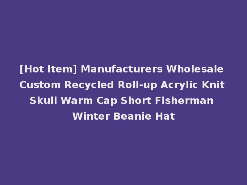 [Hot Item] Manufacturers Wholesale Custom Recycled Roll-up Acrylic Knit Skull Warm Cap Short Fisherman Winter Beanie Hat