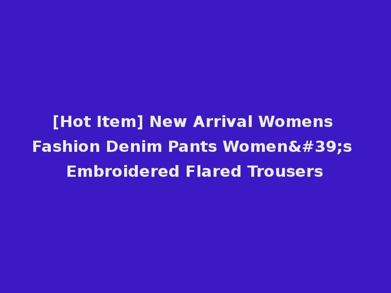 [Hot Item] New Arrival Womens Fashion Denim Pants Women's Embroidered Flared Trousers