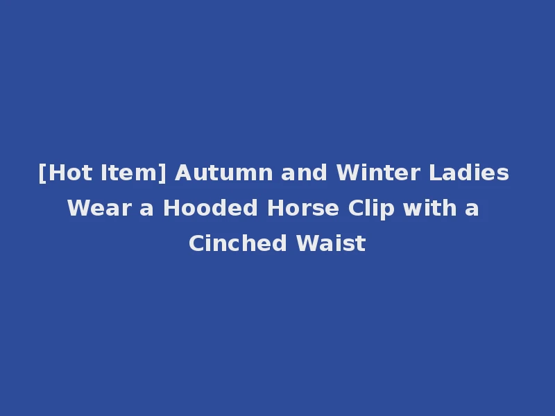 [Hot Item] Autumn and Winter Ladies Wear a Hooded Horse Clip with a Cinched Waist