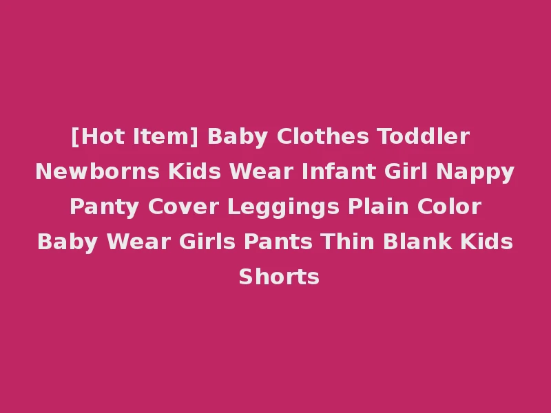 [Hot Item] Baby Clothes Toddler Newborns Kids Wear Infant Girl Nappy Panty Cover Leggings Plain Color Baby Wear Girls Pants Thin Blank Kids Shorts